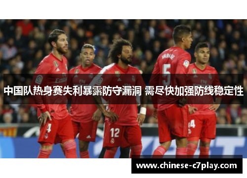 中国队热身赛失利暴露防守漏洞 需尽快加强防线稳定性