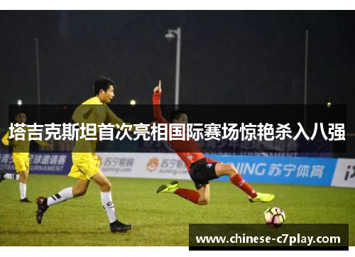 塔吉克斯坦首次亮相国际赛场惊艳杀入八强