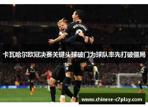 卡瓦哈尔欧冠决赛关键头球破门为球队率先打破僵局