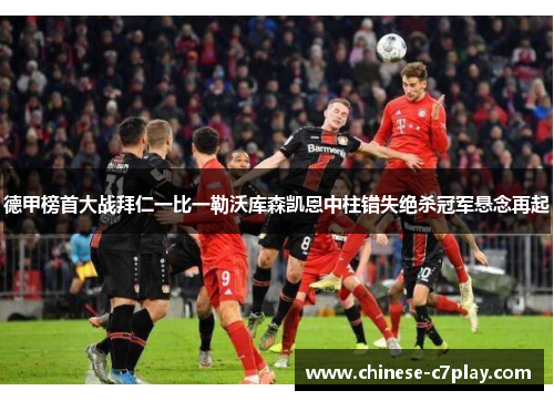 德甲榜首大战拜仁一比一勒沃库森凯恩中柱错失绝杀冠军悬念再起