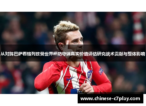 从对阵巴萨看格列兹曼世界杯防守端真实价值评估研究战术贡献与整体影响