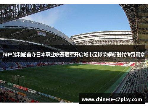 神户胜利船首夺日本职业联赛冠军开启城市足球荣耀新时代传奇篇章 神户胜利船首夺日本职业联赛冠军开启城市足球荣耀新时代传奇篇章